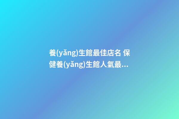 養(yǎng)生館最佳店名 保健養(yǎng)生館人氣最旺的名字